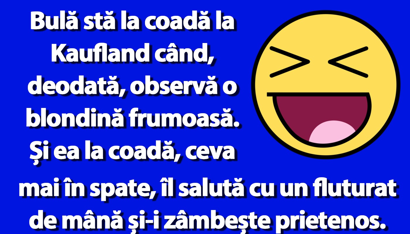 Bulă stă la coadă la Kaufland când, deodată, observă o blondină frumoasă